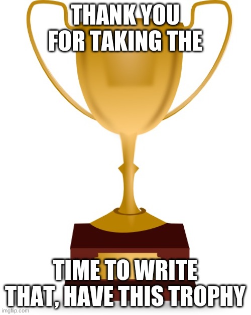 Blank Trophy | THANK YOU FOR TAKING THE TIME TO WRITE THAT, HAVE THIS TROPHY | image tagged in blank trophy | made w/ Imgflip meme maker