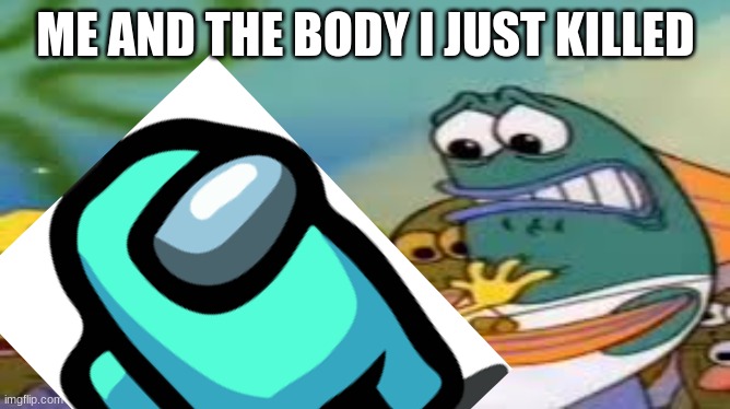 ME AND THE BODY I JUST KILLED | image tagged in memes | made w/ Imgflip meme maker