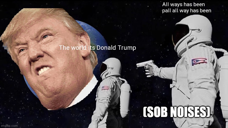 Always Has Been | All ways has been pall all way has been; The world its Donald Trump; (SOB NOISES) | image tagged in memes,always has been | made w/ Imgflip meme maker