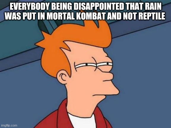 Futurama Fry | EVERYBODY BEING DISAPPOINTED THAT RAIN WAS PUT IN MORTAL KOMBAT AND NOT REPTILE | image tagged in memes,futurama fry | made w/ Imgflip meme maker