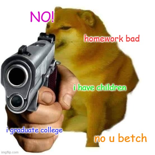 NO! homework bad i have children i graduate college no u betch | made w/ Imgflip meme maker
