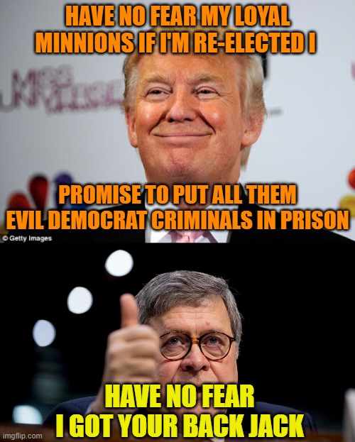 HAVE NO FEAR MY LOYAL MINNIONS IF I'M RE-ELECTED I; PROMISE TO PUT ALL THEM EVIL DEMOCRAT CRIMINALS IN PRISON; HAVE NO FEAR I GOT YOUR BACK JACK | image tagged in donald trump approves,bill barr | made w/ Imgflip meme maker