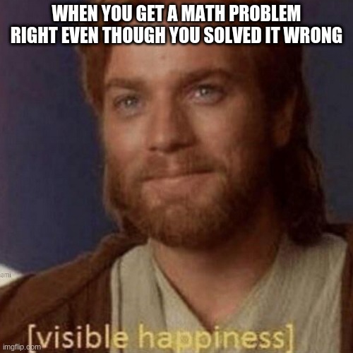 i love it when this happens | WHEN YOU GET A MATH PROBLEM RIGHT EVEN THOUGH YOU SOLVED IT WRONG | image tagged in visible happiness | made w/ Imgflip meme maker