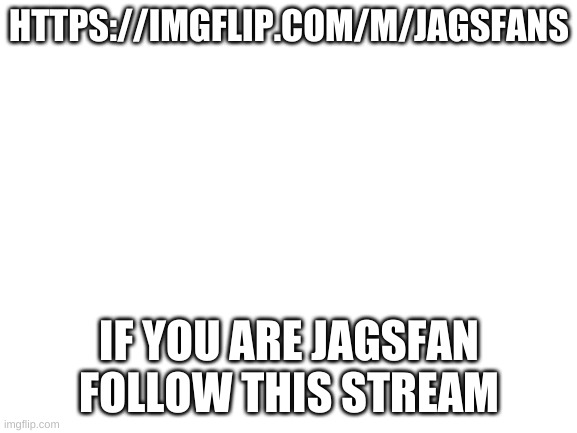 https://imgflip.com/m/JagsFans | HTTPS://IMGFLIP.COM/M/JAGSFANS; IF YOU ARE JAGSFAN FOLLOW THIS STREAM | image tagged in blank white template | made w/ Imgflip meme maker