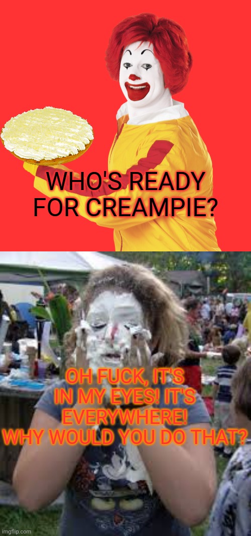 Clown dating problems | WHO'S READY FOR CREAMPIE? OH FUCK, IT'S IN MY EYES! IT'S EVERYWHERE! WHY WOULD YOU DO THAT? | image tagged in clowns,ronald mcdonald,cream,pie,dating sucks | made w/ Imgflip meme maker