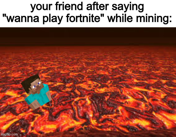 true story | your friend after saying "wanna play fortnite" while mining: | image tagged in lava,anti-fortnite,funny,memes,funny memes | made w/ Imgflip meme maker