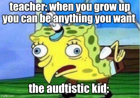 Mocking Spongebob | teacher: when you grow up you can be anything you want; the audtistic kid: | image tagged in memes,mocking spongebob | made w/ Imgflip meme maker