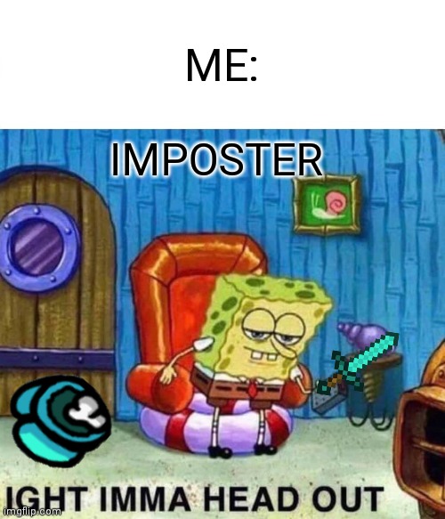 Spongebob Ight Imma Head Out | ME:; IMPOSTER | image tagged in memes,spongebob ight imma head out | made w/ Imgflip meme maker