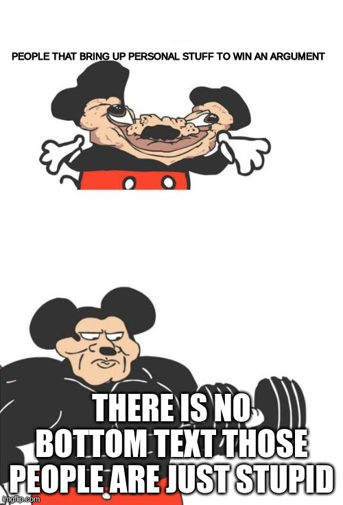 : ( | PEOPLE THAT BRING UP PERSONAL STUFF TO WIN AN ARGUMENT; THERE IS NO BOTTOM TEXT THOSE PEOPLE ARE JUST STUPID | image tagged in buff mickey mouse | made w/ Imgflip meme maker