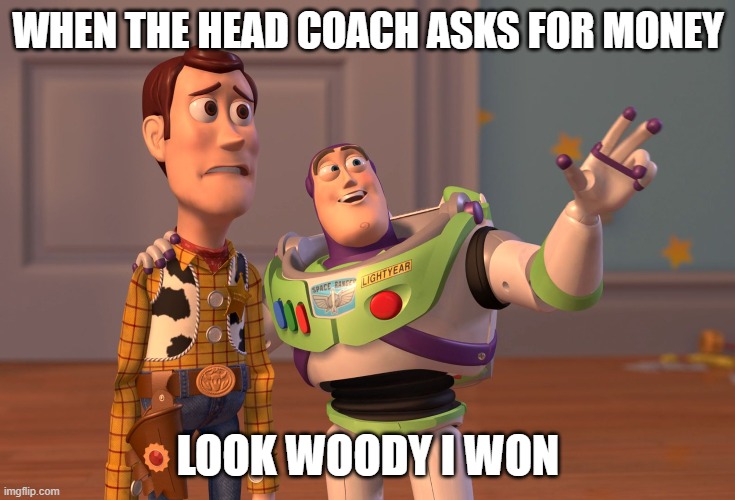 X, X Everywhere | WHEN THE HEAD COACH ASKS FOR MONEY; LOOK WOODY I WON | image tagged in memes,x x everywhere | made w/ Imgflip meme maker