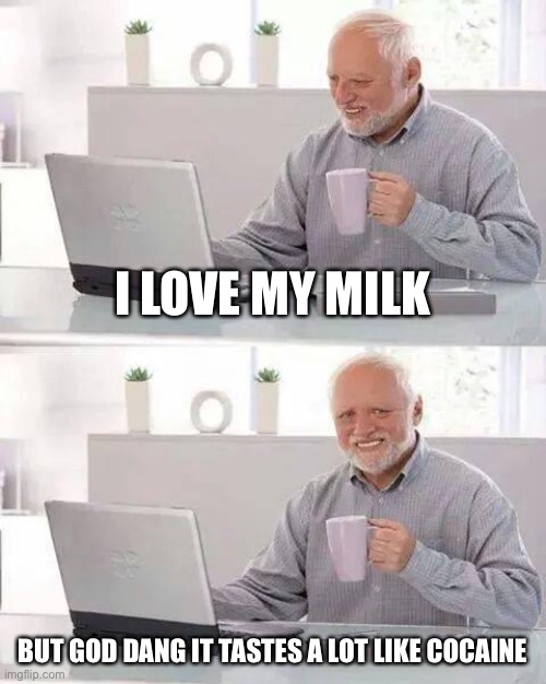 Hide the Pain Harold | I LOVE MY MILK; BUT GOD DANG IT TASTES A LOT LIKE COCAINE | image tagged in memes,hide the pain harold | made w/ Imgflip meme maker