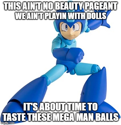 THIS AIN'T NO BEAUTY PAGEANT; WE AIN'T PLAYIN WITH DOLLS; IT'S ABOUT TIME TO TASTE THESE MEGA MAN BALLS | image tagged in funny | made w/ Imgflip meme maker