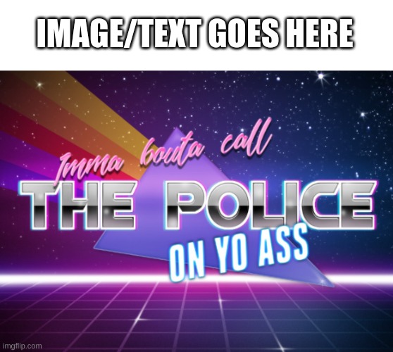 Imma bouta call THE POLICE on yo ass. | IMAGE/TEXT GOES HERE | image tagged in imma bouta call the police on yo ass | made w/ Imgflip meme maker