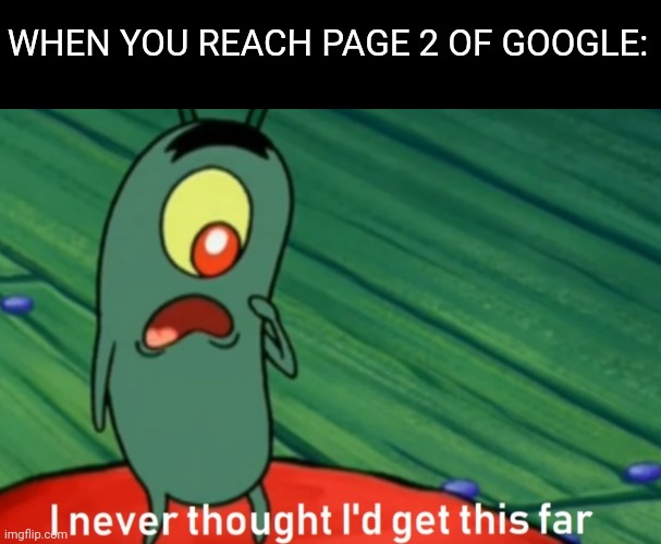 Page 2 of Google |  WHEN YOU REACH PAGE 2 OF GOOGLE: | image tagged in i never thought i'd get this far | made w/ Imgflip meme maker