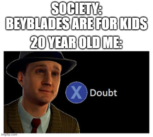 i dont care what you say its true | SOCIETY: BEYBLADES ARE FOR KIDS; 20 YEAR OLD ME: | image tagged in press x to doubt with space | made w/ Imgflip meme maker