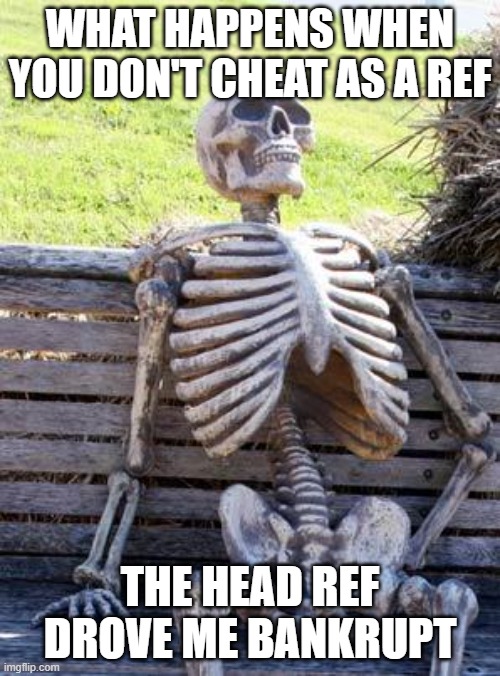 Waiting Skeleton | WHAT HAPPENS WHEN YOU DON'T CHEAT AS A REF; THE HEAD REF DROVE ME BANKRUPT | image tagged in memes,waiting skeleton | made w/ Imgflip meme maker