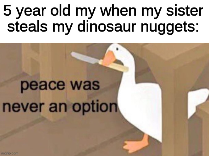 NOT MAH DINO NUGGETS | 5 year old my when my sister steals my dinosaur nuggets: | image tagged in blank white template,untitled goose peace was never an option | made w/ Imgflip meme maker