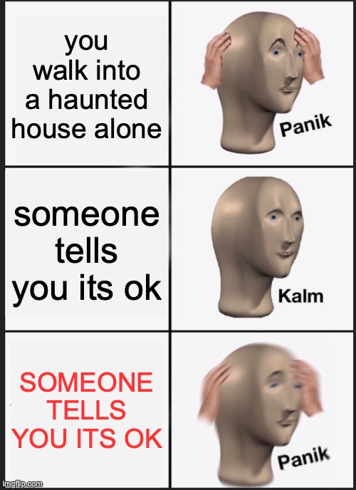 Panik Kalm Panik | you walk into a haunted house alone; someone tells you its ok; SOMEONE TELLS YOU ITS OK | image tagged in memes,panik kalm panik | made w/ Imgflip meme maker