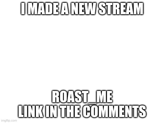 New stream! roast_me | I MADE A NEW STREAM; ROAST_ME
LINK IN THE COMMENTS | image tagged in blank white template | made w/ Imgflip meme maker