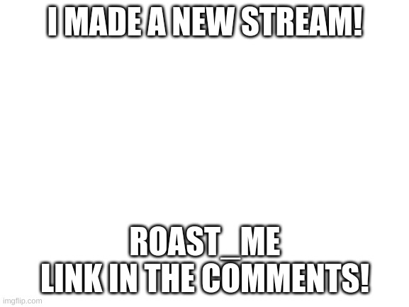 Blank White Template | I MADE A NEW STREAM! ROAST_ME
LINK IN THE COMMENTS! | image tagged in blank white template | made w/ Imgflip meme maker