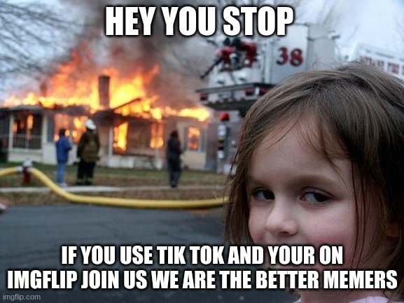 Disaster Girl Meme | HEY YOU STOP; IF YOU USE TIK TOK AND YOUR ON IMGFLIP JOIN US WE ARE THE BETTER MEMERS | image tagged in memes,disaster girl | made w/ Imgflip meme maker