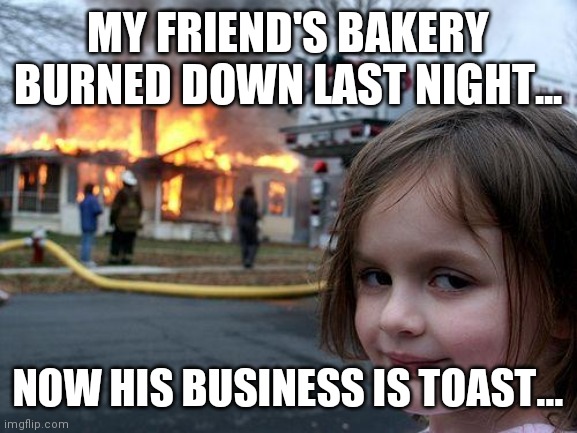 Toast | MY FRIEND'S BAKERY BURNED DOWN LAST NIGHT... NOW HIS BUSINESS IS TOAST... | image tagged in memes,disaster girl | made w/ Imgflip meme maker