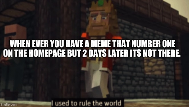 Lets make it happen to this meme too | WHEN EVER YOU HAVE A MEME THAT NUMBER ONE ON THE HOMEPAGE BUT 2 DAYS LATER ITS NOT THERE. | image tagged in i used to rule the world | made w/ Imgflip meme maker