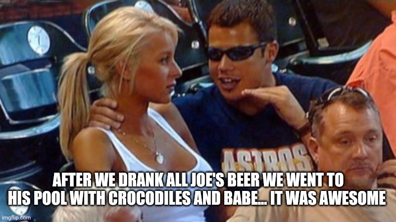 Bro explaining | AFTER WE DRANK ALL JOE'S BEER WE WENT TO HIS POOL WITH CROCODILES AND BABE... IT WAS AWESOME | image tagged in bro explaining | made w/ Imgflip meme maker