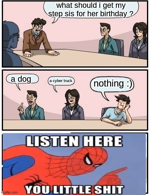 Boardroom Meeting Suggestion Meme | what should i get my step sis for her birthday ? a dog; nothing :); a cyber truck | image tagged in memes,boardroom meeting suggestion | made w/ Imgflip meme maker