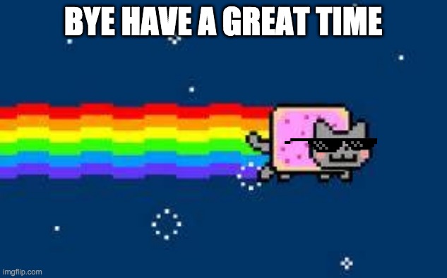 nyan cat.jpg |  BYE HAVE A GREAT TIME | image tagged in nyan cat jpg | made w/ Imgflip meme maker