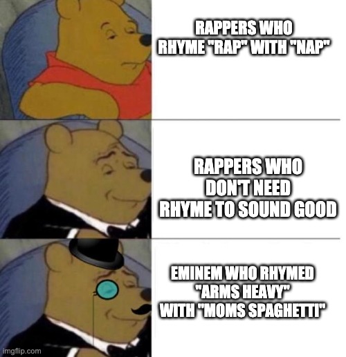 Tuxedo Winnie the Pooh (3 panel) | RAPPERS WHO RHYME "RAP" WITH "NAP"; RAPPERS WHO DON'T NEED RHYME TO SOUND GOOD; EMINEM WHO RHYMED "ARMS HEAVY" WITH "MOMS SPAGHETTI" | image tagged in tuxedo winnie the pooh 3 panel | made w/ Imgflip meme maker