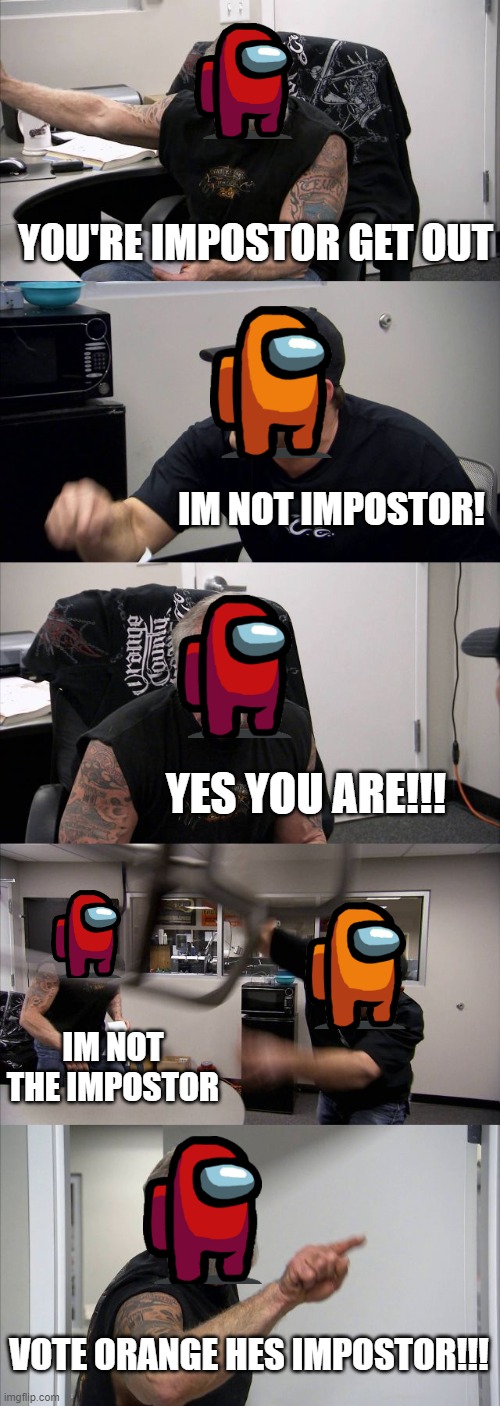 im not impostor | YOU'RE IMPOSTOR GET OUT; IM NOT IMPOSTOR! YES YOU ARE!!! IM NOT THE IMPOSTOR; VOTE ORANGE HES IMPOSTOR!!! | image tagged in memes,american chopper argument,among us,impostor | made w/ Imgflip meme maker