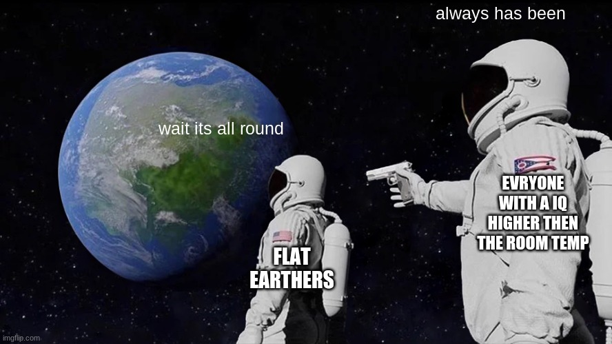 hmmmm | always has been; wait its all round; EVRYONE WITH A IQ HIGHER THEN THE ROOM TEMP; FLAT EARTHERS | image tagged in memes,always has been | made w/ Imgflip meme maker