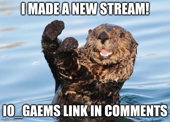 come check it out and follow if your interested | I MADE A NEW STREAM! IO_GAEMS LINK IN COMMENTS | image tagged in otter celebration | made w/ Imgflip meme maker