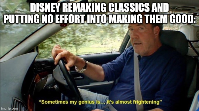 sometimes my genius is... it's almost frightening | DISNEY REMAKING CLASSICS AND PUTTING NO EFFORT INTO MAKING THEM GOOD: | image tagged in sometimes my genius is it's almost frightening | made w/ Imgflip meme maker