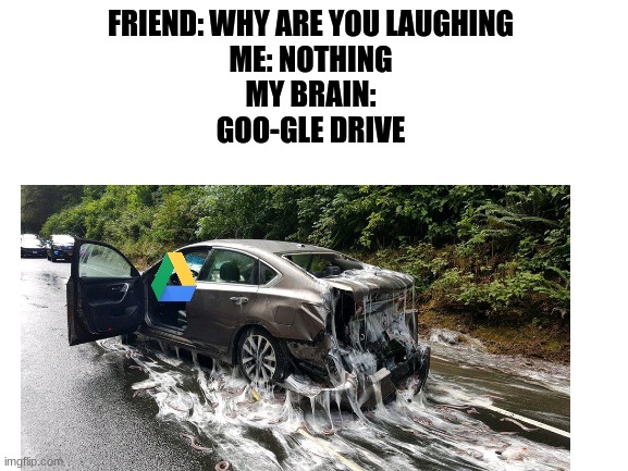 Google drive | FRIEND: WHY ARE YOU LAUGHING
ME: NOTHING
MY BRAIN:
GOO-GLE DRIVE | image tagged in memes | made w/ Imgflip meme maker