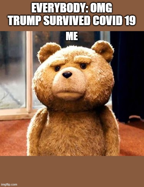 trump is alive |  EVERYBODY: OMG TRUMP SURVIVED COVID 19; ME | image tagged in memes,ted,covid,covid 19,trump | made w/ Imgflip meme maker