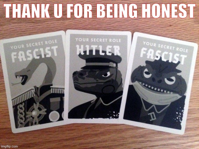 When they are honest. | THANK U FOR BEING HONEST | image tagged in secret hitler fascists | made w/ Imgflip meme maker