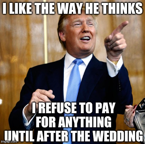 Donal Trump Birthday | I LIKE THE WAY HE THINKS I REFUSE TO PAY FOR ANYTHING UNTIL AFTER THE WEDDING | image tagged in donal trump birthday | made w/ Imgflip meme maker