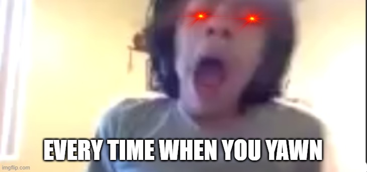 Every time When you Yawn | EVERY TIME WHEN YOU YAWN | image tagged in screaming boy | made w/ Imgflip meme maker