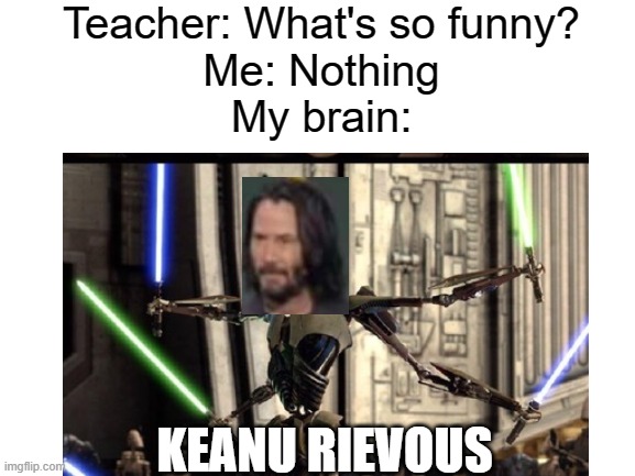 keanu rievous | Teacher: What's so funny?
Me: Nothing
My brain:; KEANU RIEVOUS | image tagged in keanu | made w/ Imgflip meme maker
