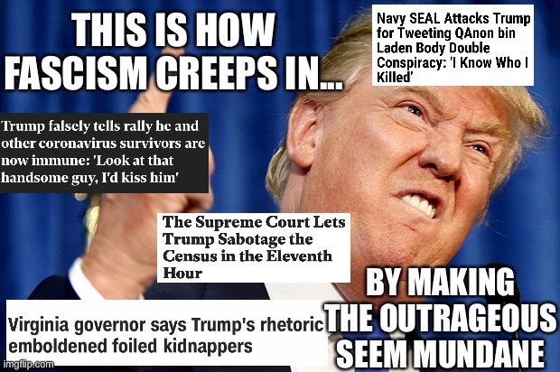 This is not normal. None of this is normal. | THIS IS HOW FASCISM CREEPS IN... BY MAKING THE OUTRAGEOUS SEEM MUNDANE | image tagged in donald trump is an idiot,fascist,election 2020,fascism | made w/ Imgflip meme maker