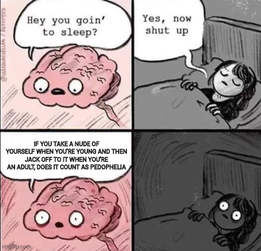 waking up brain | IF YOU TAKE A NUDE OF YOURSELF WHEN YOU'RE YOUNG AND THEN JACK OFF TO IT WHEN YOU'RE AN ADULT, DOES IT COUNT AS PEDOPHELIA | image tagged in waking up brain | made w/ Imgflip meme maker