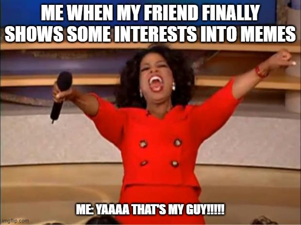 Oprah You Get A | ME WHEN MY FRIEND FINALLY SHOWS SOME INTERESTS INTO MEMES; ME: YAAAA THAT'S MY GUY!!!!! | image tagged in memes,oprah you get a | made w/ Imgflip meme maker