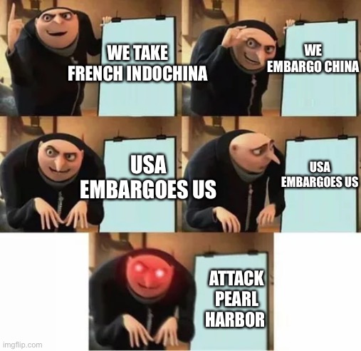 Japan when USA embargoes them | WE EMBARGO CHINA; WE TAKE FRENCH INDOCHINA; USA EMBARGOES US; USA EMBARGOES US; ATTACK PEARL HARBOR | image tagged in gru's plan red eyes edition | made w/ Imgflip meme maker