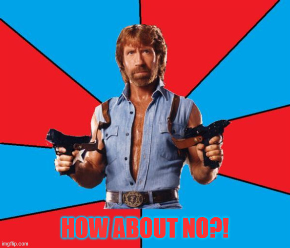 Chuck Norris With Guns Meme | HOW ABOUT NO?! | image tagged in memes,chuck norris with guns,chuck norris | made w/ Imgflip meme maker