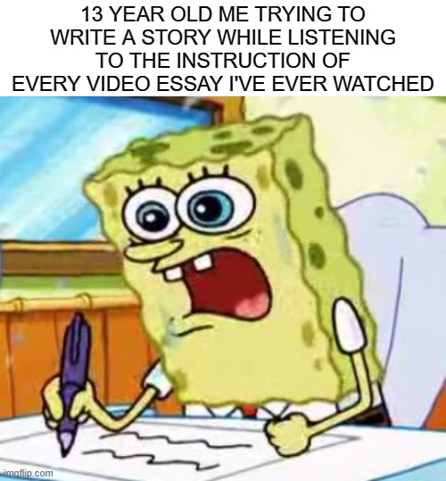 Don't be like 13 year old me, kids... | 13 YEAR OLD ME TRYING TO WRITE A STORY WHILE LISTENING TO THE INSTRUCTION OF EVERY VIDEO ESSAY I'VE EVER WATCHED | image tagged in spongebob | made w/ Imgflip meme maker