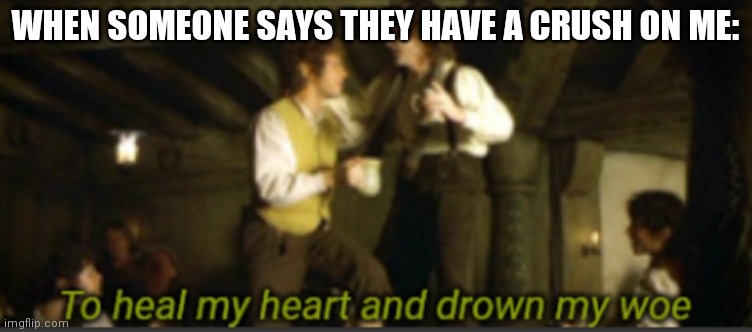 Heart healed! | WHEN SOMEONE SAYS THEY HAVE A CRUSH ON ME: | image tagged in to heal my heart and drown my woe | made w/ Imgflip meme maker