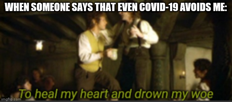 To heal my heart and drown my woe | WHEN SOMEONE SAYS THAT EVEN COVID-19 AVOIDS ME: | image tagged in to heal my heart and drown my woe,oh yeah | made w/ Imgflip meme maker