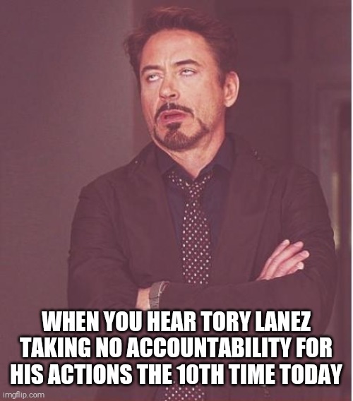 Tory lanez goes to jail | WHEN YOU HEAR TORY LANEZ TAKING NO ACCOUNTABILITY FOR HIS ACTIONS THE 10TH TIME TODAY | image tagged in memes,face you make robert downey jr,tory lanez,men are trash,say no to white boys | made w/ Imgflip meme maker